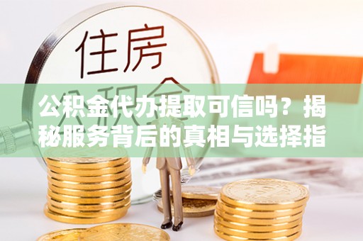 友好公积金代办提取可信吗？揭秘服务背后的真相与选择指南