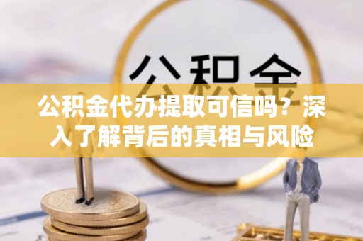 友好公积金代办提取可信吗？深入了解背后的真相与风险