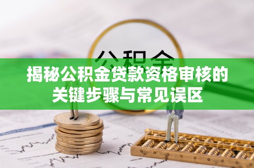 友好揭秘公积金贷款资格审核的关键步骤与常见误区