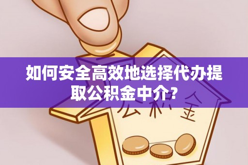 友好如何安全高效地选择代办提取公积金中介？