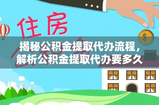 友好揭秘公积金提取代办流程，解析公积金提取代办要多久的真相