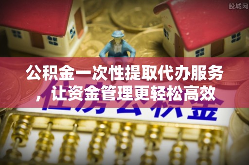 友好公积金一次性提取代办服务，让资金管理更轻松高效