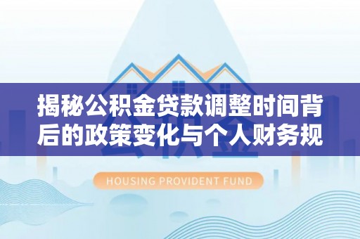 友好揭秘公积金贷款调整时间背后的政策变化与个人财务规划