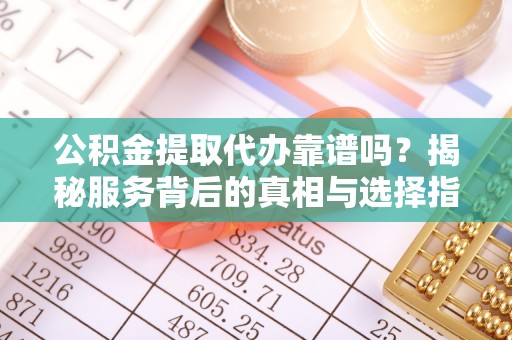 友好公积金提取代办靠谱吗？揭秘服务背后的真相与选择指南