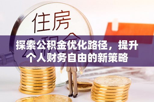友好探索公积金优化路径，提升个人财务自由的新策略