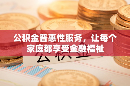 友好公积金普惠性服务，让每个家庭都享受金融福祉