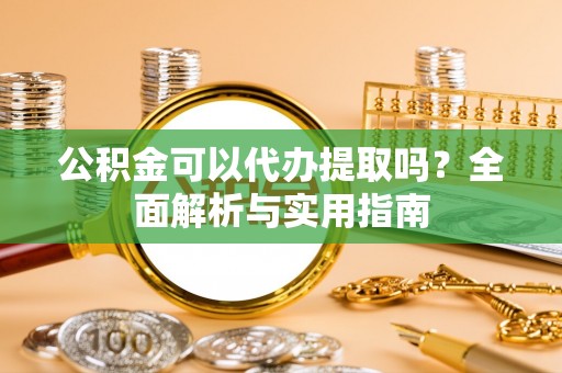 友好公积金可以代办提取吗？全面解析与实用指南
