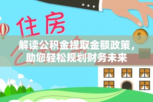 友好解读公积金提取金额政策，助您轻松规划财务未来