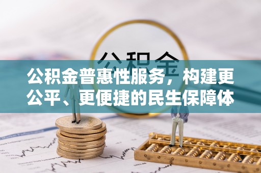 友好公积金普惠性服务，构建更公平、更便捷的民生保障体系