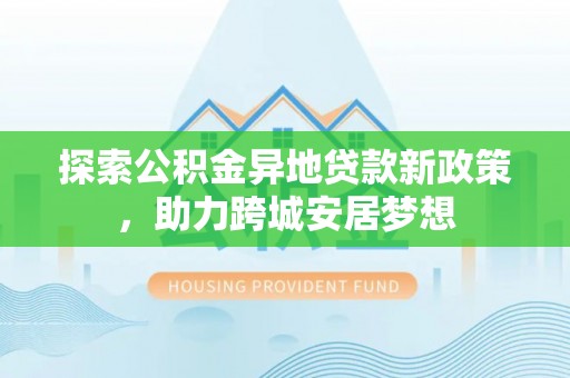 友好探索公积金异地贷款新政策，助力跨城安居梦想