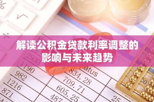 友好解读公积金贷款利率调整的影响与未来趋势