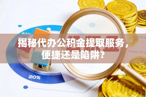 友好揭秘代办公积金提取服务，便捷还是陷阱？