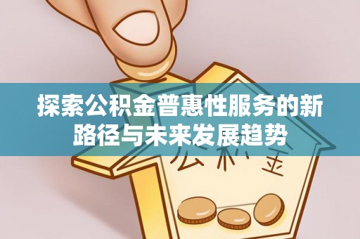 友好探索公积金普惠性服务的新路径与未来发展趋势