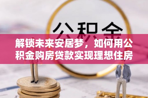 友好解锁未来安居梦，如何用公积金购房贷款实现理想住房计划