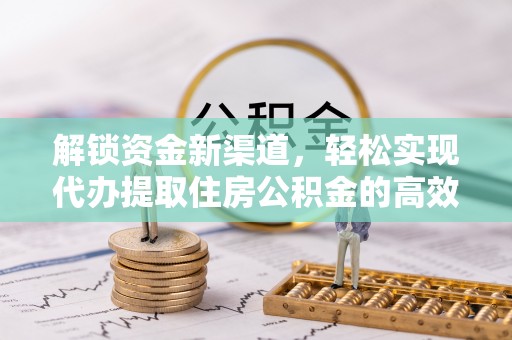 友好解锁资金新渠道，轻松实现代办提取住房公积金的高效攻略