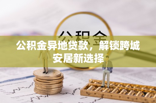 友好公积金异地贷款，解锁跨城安居新选择