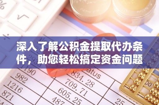 友好深入了解公积金提取代办条件，助您轻松搞定资金问题