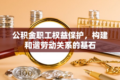 友好公积金职工权益保护，构建和谐劳动关系的基石