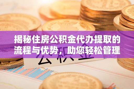 友好揭秘住房公积金代办提取的流程与优势，助您轻松管理资金