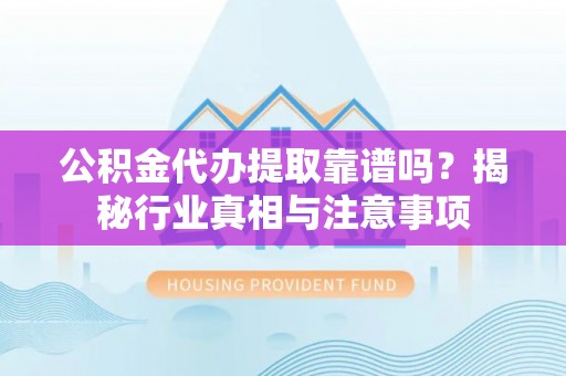 友好公积金代办提取靠谱吗？揭秘行业真相与注意事项