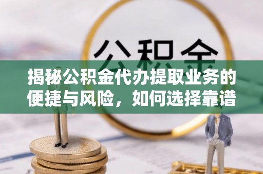 友好揭秘公积金代办提取业务的便捷与风险，如何选择靠谱服务？