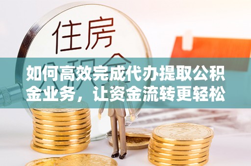 友好如何高效完成代办提取公积金业务，让资金流转更轻松