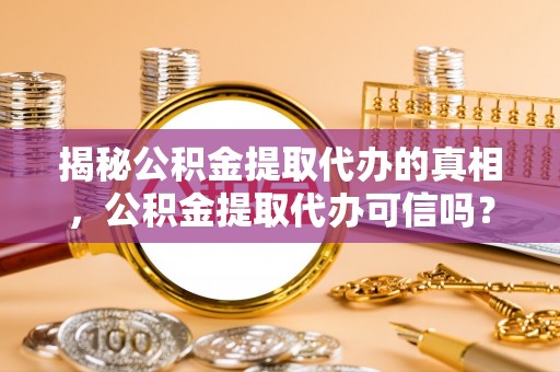 友好揭秘公积金提取代办的真相，公积金提取代办可信吗？