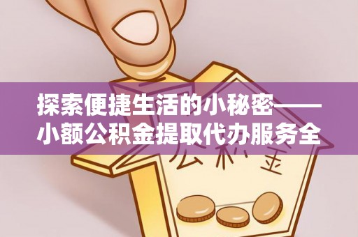 友好探索便捷生活的小秘密——小额公积金提取代办服务全解析