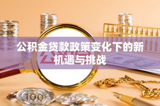 友好公积金贷款政策变化下的新机遇与挑战