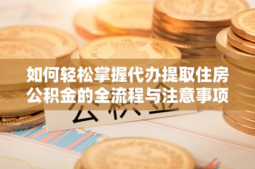 友好如何轻松掌握代办提取住房公积金的全流程与注意事项