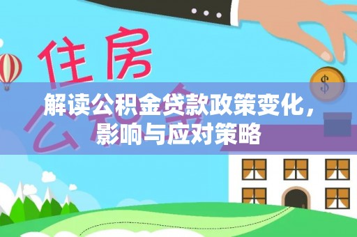 友好解读公积金贷款政策变化，影响与应对策略