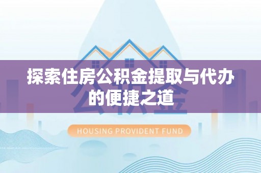 友好探索住房公积金提取与代办的便捷之道