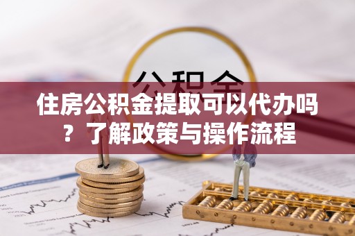 友好住房公积金提取可以代办吗？了解政策与操作流程