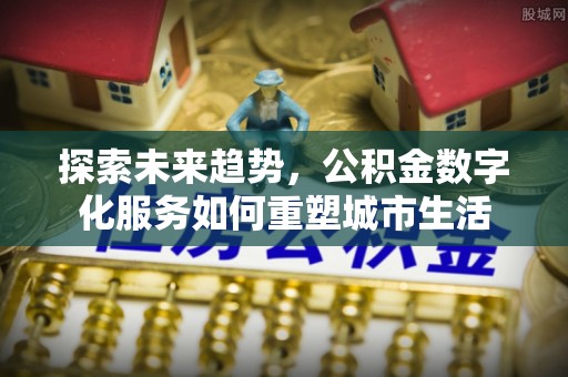友好探索未来趋势，公积金数字化服务如何重塑城市生活