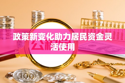 友好政策新变化助力居民资金灵活使用