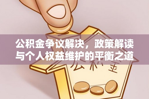 友好公积金争议解决，政策解读与个人权益维护的平衡之道