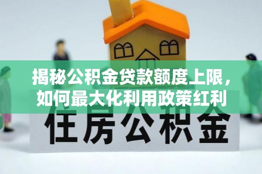 友好揭秘公积金贷款额度上限，如何最大化利用政策红利