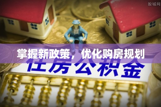 友好掌握新政策，优化购房规划