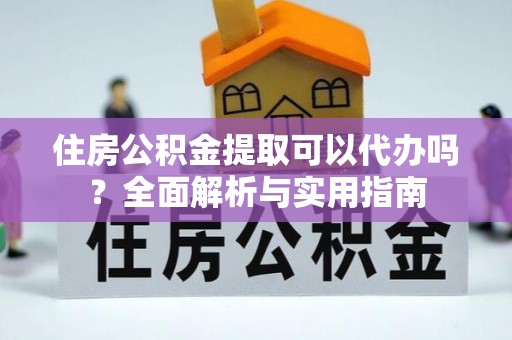 友好住房公积金提取可以代办吗？全面解析与实用指南