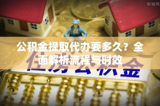 友好公积金提取代办要多久？全面解析流程与时效