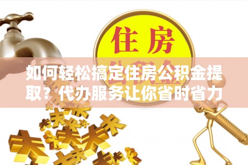 友好如何轻松搞定住房公积金提取？代办服务让你省时省力