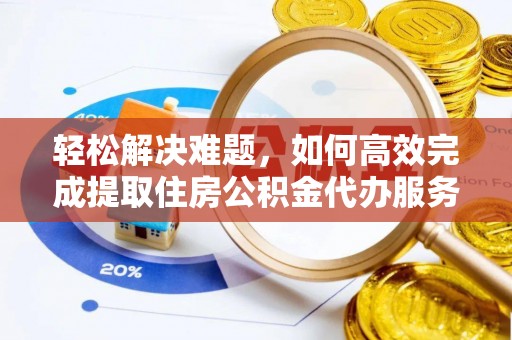友好轻松解决难题，如何高效完成提取住房公积金代办服务