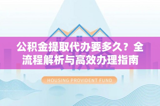 友好公积金提取代办要多久？全流程解析与高效办理指南
