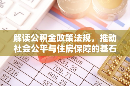 友好解读公积金政策法规，推动社会公平与住房保障的基石