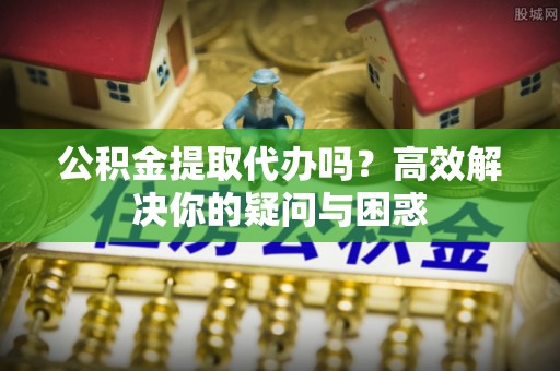 友好公积金提取代办吗？高效解决你的疑问与困惑