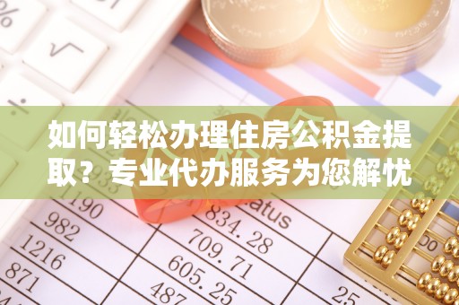 友好如何轻松办理住房公积金提取？专业代办服务为您解忧
