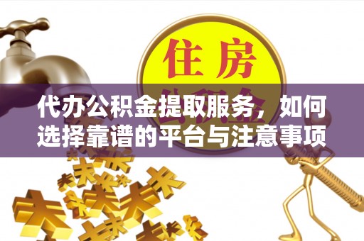 友好代办公积金提取服务，如何选择靠谱的平台与注意事项
