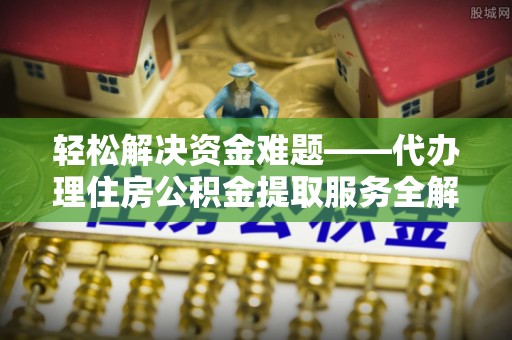 友好轻松解决资金难题——代办理住房公积金提取服务全解析