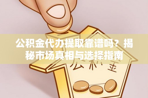 友好公积金代办提取靠谱吗？揭秘市场真相与选择指南