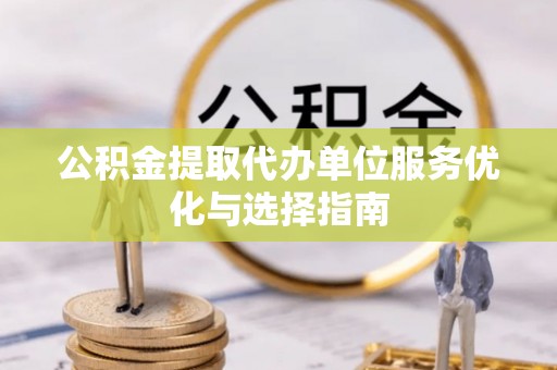 友好公积金提取代办单位服务优化与选择指南